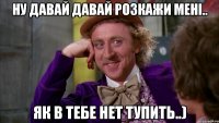 ну давай давай розкажи мені.. як в тебе нет тупить..)