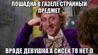 ЛОШАДКА В ГАЗЕЛЕ СТРАННЫЙ ПРЕДМЕТ ВРОДЕ ДЕВУШКА А СИСЕК ТО НЕТ:D