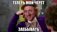 Теперь мой черет Заебывать