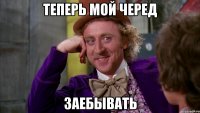 Теперь мой черед Заебывать