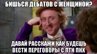 Бишься дебатов с женщиной? Давай расскажи как будешь вести переговоры с ПТН ПНХ