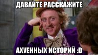 давайте Расскажите Ахуенных историй :D