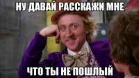 Ну давай расскажи мне Что ты не пошлый