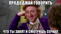 прододжай говорить что ты занят и смотришь сериал