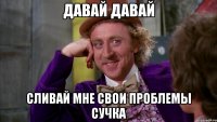 Давай давай Сливай мне свои проблемы сучка