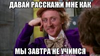 давай расскажи мне как мы завтра не учимся