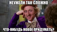 Неужели так сложно Что-нибудь новое придумать?