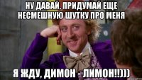 Ну давай, придумай еще несмешную шутку про меня Я жду, Димон - лимон!!)))