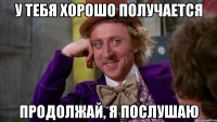 у тебя хорошо получается продолжай, я послушаю