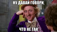 ну давай говори, что не так