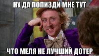 ну да попизди мне тут что меля не лучший дотер