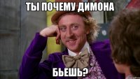 Ты почему Димона бьешь?