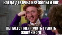 когда девочка без жопы и ног пытается меня учить тренить жопу и ноги