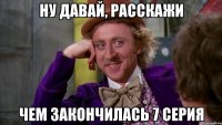 Ну давай, расскажи Чем закончилась 7 серия