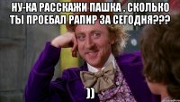 Ну-ка расскажи Пашка , сколько ты проебал рапир за сегодня??? ))