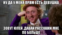 Ну да у меня прям есть девушка зовут юлей ,давай расскажи мне по больше