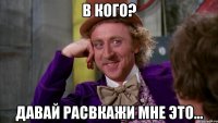 В кого? Давай расвкажи мне это...