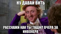 НУ ДАВАЙ ВИТЬ РАССКАЖИ КАК ТЫ ТАЩИЛ ВЧЕРА ЗА ИНВОКЕРА
