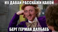 Ну давай расскажи какой Берг Герман далбаеб