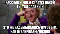 расскажи мне в статусе какой ты тщеславный это же задумывалось дуровым, как публичная функция