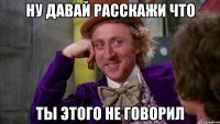 ну давай расскажи что ты этого не говорил