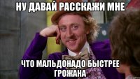 ну давай расскажи мне Что Мальдонадо быстрее грожана