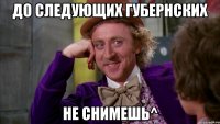 До следующих губернских Не снимешь^