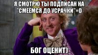 Я смотрю ты подписан на "Смеёмся до Усрачки"=D Бог оценит)