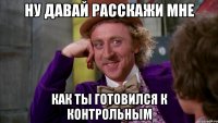 НУ ДАВАЙ РАССКАЖИ МНЕ КАК ТЫ ГОТОВИЛСЯ К КОНТРОЛЬНЫМ