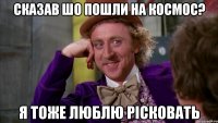 Сказав шо пошли на космос? я тоже люблю рісковать
