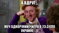 А вдруг... меч однорукий?(игра в 23:31(по Украине ...))