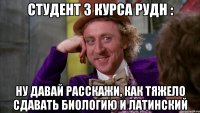 Студент 3 курса РУДН : Ну давай расскажи, как тяжело сдавать биологию и латинский