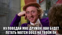  Ну поведай мне дружок, как будет летать Watch Dogs на твоём ПК