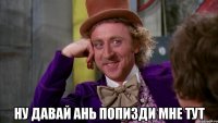  ну давай Ань попизди мне тут