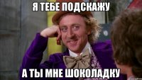 Я тебе подскажу а ты мне шоколадку