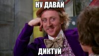 ну давай диктуй