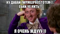 Ну давай [WPMG]PRoSToTeM@, ебни че нить... Я очень ждууу ))