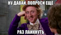 Ну давай, попроси ещё раз лайкнуть