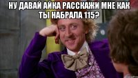 Ну давай Айка расскажи мне как ты набрала 115? 