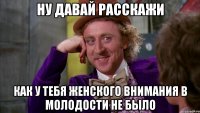 НУ ДАВАЙ РАССКАЖИ КАК У ТЕБЯ ЖЕНСКОГО ВНИМАНИЯ В МОЛОДОСТИ НЕ БЫЛО