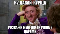 Ну давай, куріца Розкажи мені шо ти рівна з Царями