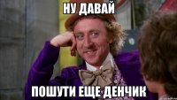 ну давай пошути еще денчик
