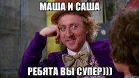 Маша и саша Ребята вы супер)))