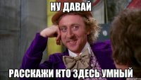 ну давай расскажи кто здесь умный
