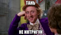 Тань не интригуй