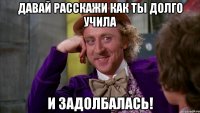 Давай расскажи как ты долго учила И ЗАДОЛБАЛАСЬ!