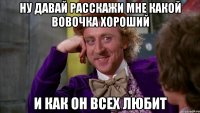 ну давай расскажи мне какой Вовочка хороший и как он всех любит
