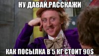 Ну давай,расскажи как посылка в 5 кг стоит 90$