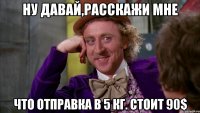 Ну давай,расскажи мне что отправка в 5 кг. стоит 90$