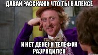 Давай расскажи что ты в Алексе и нет денег и телефон разрядился